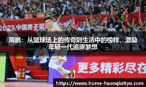 周鹏：从篮球场上的传奇到生活中的榜样，激励年轻一代追逐梦想
