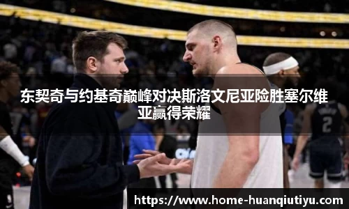 东契奇与约基奇巅峰对决斯洛文尼亚险胜塞尔维亚赢得荣耀