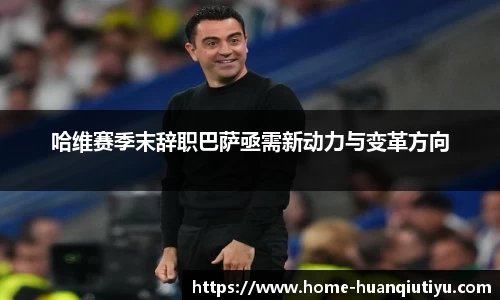 哈维赛季末辞职巴萨亟需新动力与变革方向